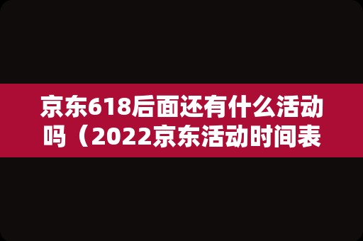 京东618后面还有什么活动吗（2022京东活动时间表）
