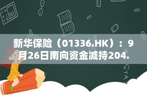 新华保险（01336.HK）：9月26日南向资金减持204.22万股