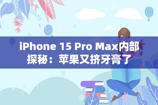 iPhone 15 Pro Max内部探秘：苹果又挤牙膏了